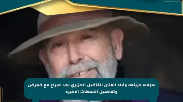 «وفاة حزينة» وفاة الفنان الفاضل الجزيري بعد صراع مع المرض وتفاصيل اللحظات الأخيرة